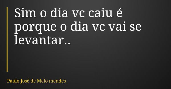 Sim o dia vc caiu é porque o dia vc vai se levantar..... Frase de Paulo José de Melo mendes.