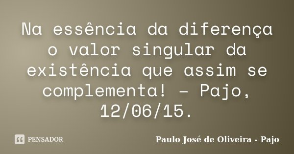 Na essência da diferença o valor singular da existência que assim se complementa! – Pajo, 12/06/15.... Frase de Paulo José de Oliveira - Pajo.