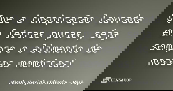 Que a inspiração lavrada em letras puras, seja sempre o alimento de nossas memórias!... Frase de Paulo José de Oliveira - Pajo.
