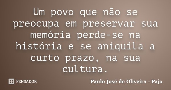Um povo que não se preocupa em preservar sua memória perde-se na história e se aniquila a curto prazo, na sua cultura.... Frase de Paulo José de Oliveira - Pajo.
