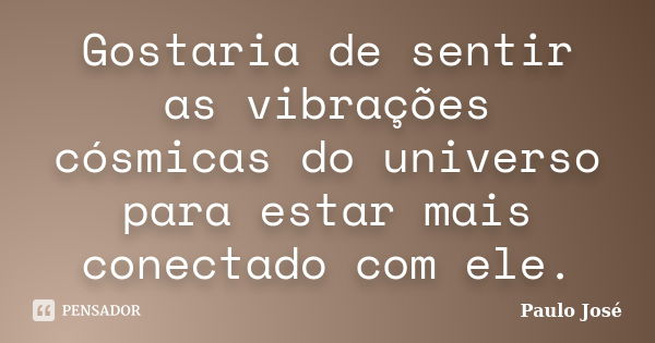 Gostaria de sentir as vibrações cósmicas do universo para estar mais conectado com ele.... Frase de Paulo José.