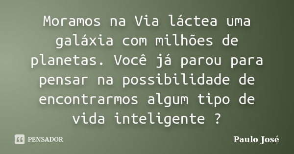 Moramos na Via láctea uma galáxia com milhões de planetas. Você já parou para pensar na possibilidade de encontrarmos algum tipo de vida inteligente ?... Frase de Paulo José.