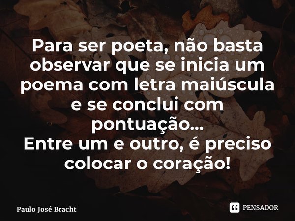 ⁠Para ser poeta, não basta observar que se inicia um poema com letra maiúscula e se conclui com pontuação... Entre um e outro, é preciso colocar o coração!... Frase de Paulo José Brachtvogel.