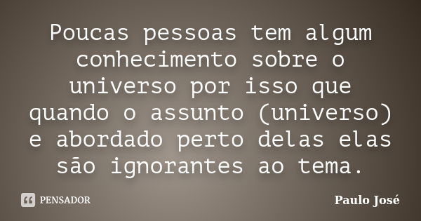 Poucas pessoas tem algum conhecimento sobre o universo por isso que quando o assunto (universo) e abordado perto delas elas são ignorantes ao tema.... Frase de Paulo José.