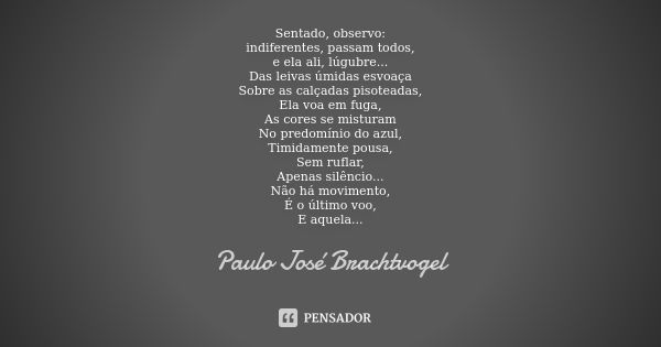 Sentado, observo: indiferentes, passam todos, e ela ali, lúgubre... Das leivas úmidas esvoaça Sobre as calçadas pisoteadas, Ela voa em fuga, As cores se mistura... Frase de Paulo José Brachtvogel.