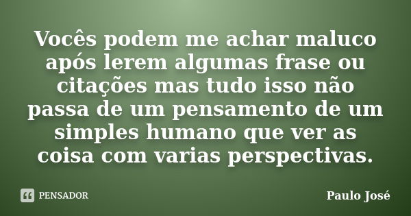 Vocês podem me achar maluco após lerem algumas frase ou citações mas tudo isso não passa de um pensamento de um simples humano que ver as coisa com varias persp... Frase de Paulo José.