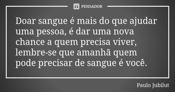 Doar sangue é mais do que ajudar uma pessoa, é dar uma nova chance a quem precisa viver, lembre-se que amanhã quem pode precisar de sangue é você.... Frase de Paulo Jubilut.