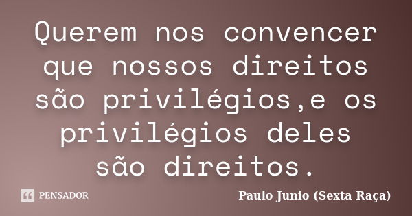 Querem nos convencer que nossos direitos são privilégios,e os privilégios deles são direitos.... Frase de Paulo Junio (Sexta Raça).