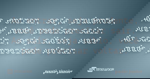 Ao entrar, seja prudente, você pode precisar sair. Ao sair, seja sábio, você pode precisar voltar.... Frase de Paulo Júnior.