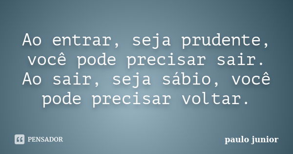 Ao entrar, seja prudente, você pode precisar sair. Ao sair, seja sábio, você pode precisar voltar.... Frase de Paulo Júnior.