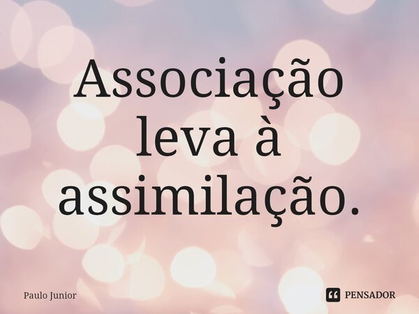 ⁠Associação leva à assimilação.... Frase de paulo junior.