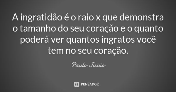 A ingratidão é o raio x que demonstra o tamanho do seu coração e o quanto poderá ver quantos ingratos você tem no seu coração.... Frase de Paulo Jussio.