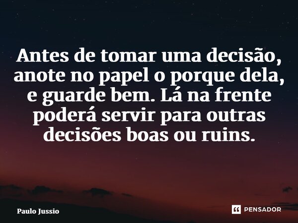 Antes de tomar uma decisão, anote no papel o porque dela, e guarde bem. Lá na frente poderá servir para outras decisões boas ou ruins. ⁠... Frase de Paulo Jussio.