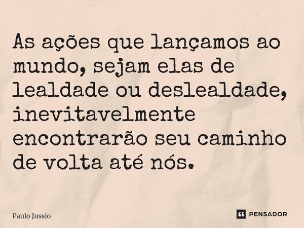 ⁠As ações que lançamos ao mundo, sejam elas de lealdade ou deslealdade, inevitavelmente encontrarão seu caminho de volta até nós.... Frase de Paulo Jussio.