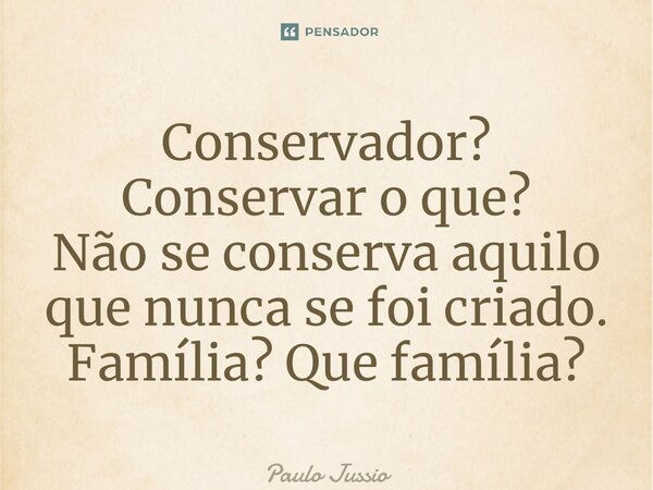 ⁠Conservador? Conservar o que? Não se conserva aquilo que nunca se foi criado. Família? Que família?... Frase de Paulo Jussio.
