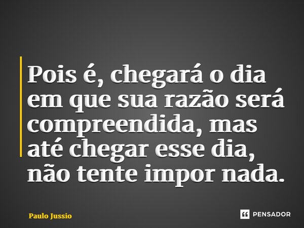⁠Pois é, chegará o dia em que sua razão será compreendida, mas até chegar esse dia, não tente impor nada.... Frase de Paulo Jussio.
