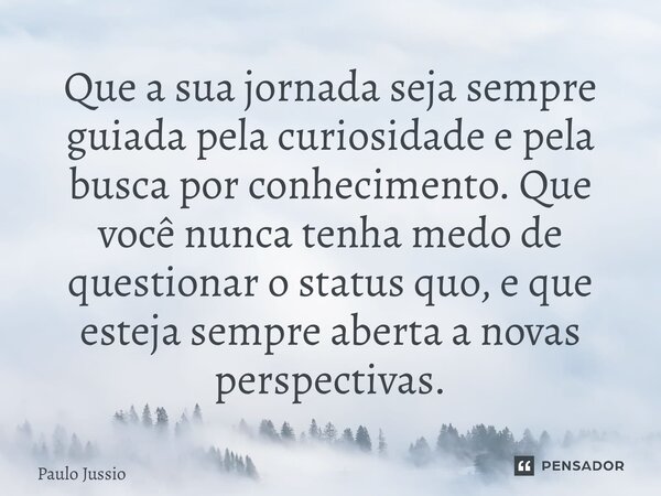 ⁠Que a sua jornada seja sempre guiada pela curiosidade e pela busca por conhecimento. Que você nunca tenha medo de questionar o status quo, e que esteja sempre ... Frase de Paulo Jussio.