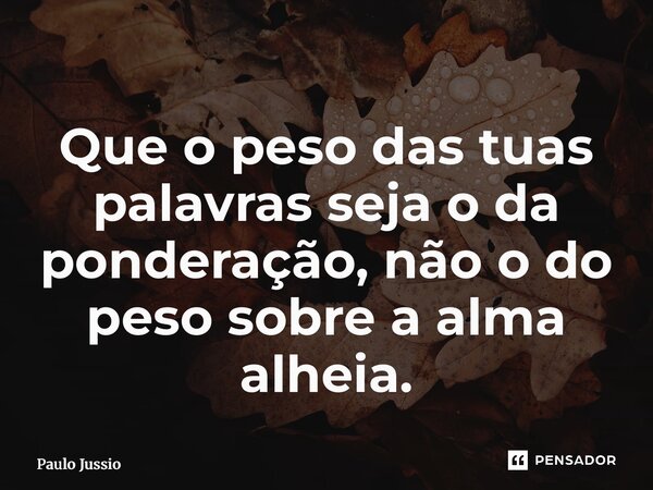 ⁠Que o peso das tuas palavras seja o da ponderação, não o do peso sobre a alma alheia.... Frase de Paulo Jussio.