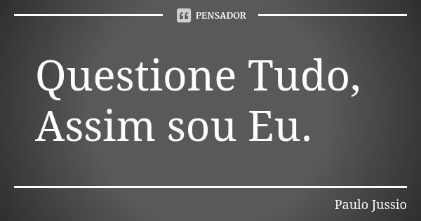 Questione Tudo, Assim sou Eu.... Frase de Paulo Jussio.