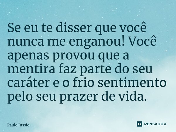 ⁠Se eu te disser que você nunca me enganou! Você apenas provou que a mentira faz parte do seu caráter e o frio sentimento pelo seu prazer de vida.... Frase de Paulo Jussio.