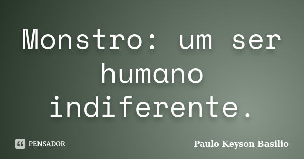 Monstro: um ser humano indiferente.... Frase de Paulo Keyson Basilio.