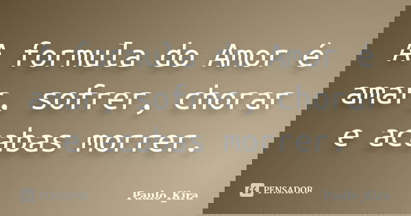 A formula do Amor é amar, sofrer, chorar e acabas morrer.... Frase de Paulo_Kira.
