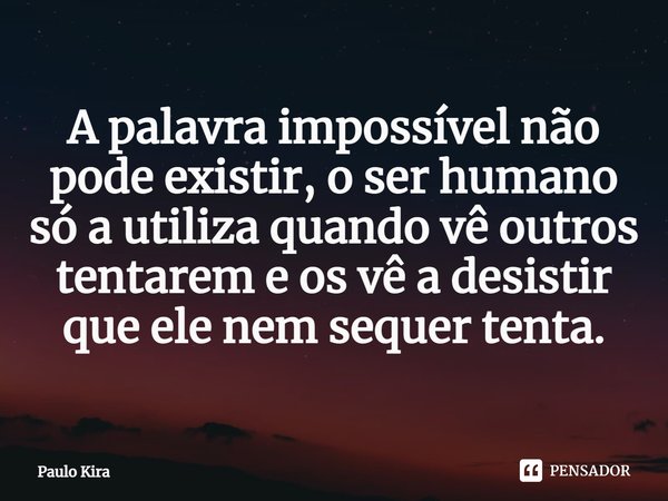 ⁠A palavra impossível não pode existir, o ser humano só a utiliza quando vê outros tentarem e os vê a desistir que ele nem sequer tenta.... Frase de Paulo Kira.