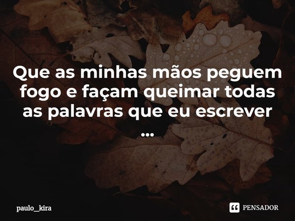 ⁠Que as minhas mãos peguem fogo e façam queimar todas as palavras que eu escrever
...... Frase de Paulo_Kira.