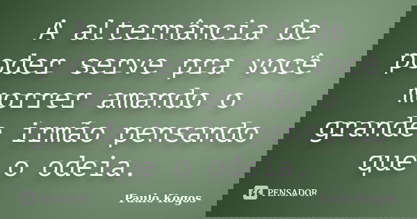 A alternância de poder serve pra você morrer amando o grande irmão pensando que o odeia.... Frase de Paulo Kogos.
