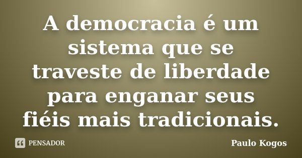 A democracia é um sistema que se traveste de liberdade para enganar seus fiéis mais tradicionais.... Frase de Paulo Kogos.
