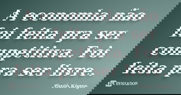 A economia não foi feita pra ser competitiva. Foi feita pra ser livre.... Frase de Paulo Kogos.