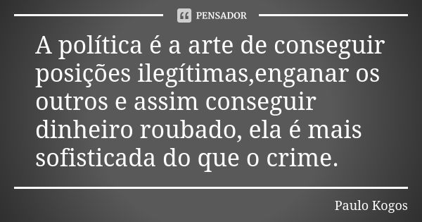 A política é a arte de conseguir posições ilegítimas,enganar os outros e assim conseguir dinheiro roubado, ela é mais sofisticada do que o crime.... Frase de Paulo Kogos.