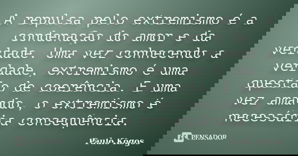 A repulsa pelo extremismo é a condenação do amor e da verdade. Uma vez conhecendo a verdade, extremismo é uma questão de coerência. E uma vez amando, o extremis... Frase de Paulo Kogos.