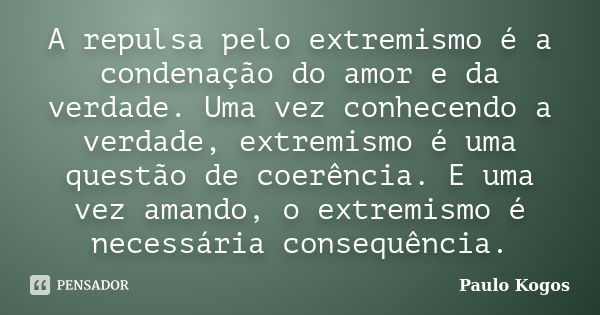 A repulsa pelo extremismo é a condenação do amor e da verdade. Uma vez conhecendo a verdade, extremismo é uma questão de coerência. E uma vez amando, o extremis... Frase de Paulo Kogos.