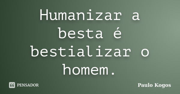 Humanizar a besta é bestializar o homem.... Frase de Paulo Kogos.