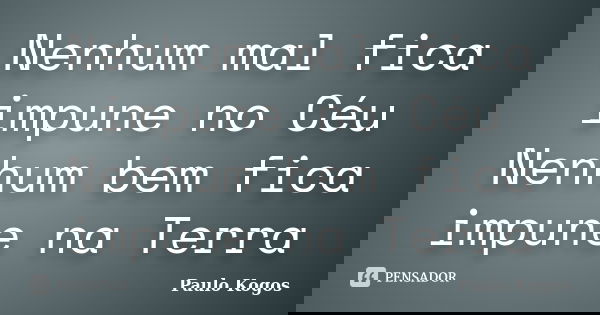 Nenhum mal fica impune no Céu Nenhum bem fica impune na Terra... Frase de Paulo Kogos.