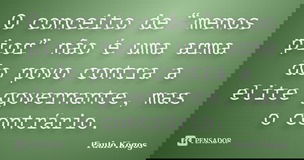 O conceito de “menos pior” não é uma arma do povo contra a elite governante, mas o contrário.... Frase de Paulo Kogos.