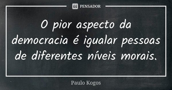 O pior aspecto da democracia é igualar pessoas de diferentes níveis morais.... Frase de Paulo Kogos.