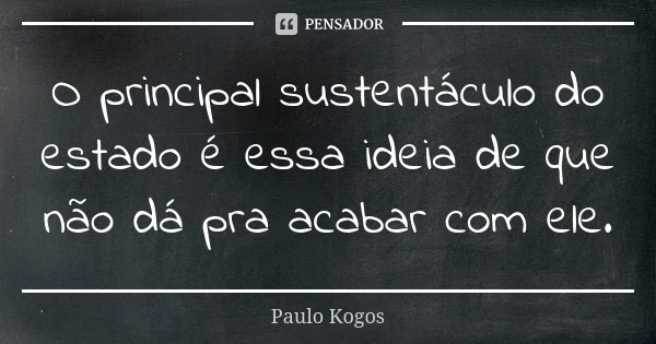 O principal sustentáculo do estado é essa ideia de que não dá pra acabar com ele.... Frase de Paulo Kogos.