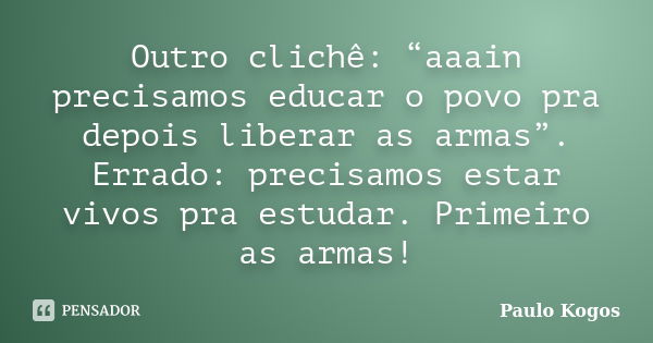 Outro clichê: “aaain precisamos educar o povo pra depois liberar as armas”. Errado: precisamos estar vivos pra estudar. Primeiro as armas!... Frase de Paulo Kogos.