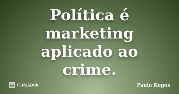 Política é marketing aplicado ao crime.... Frase de Paulo Kogos.