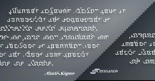 Quando alguém falar que o conceito de esquerda e direita está superado, prepare-se pra ser roubado em ambos os bolsos e apanhar nos dois lados da face com apoio... Frase de Paulo Kogos.