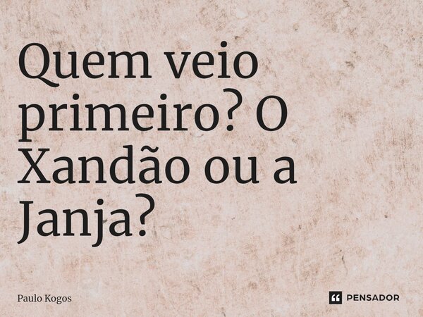 ⁠Quem veio primeiro? O Xandão ou a Janja?... Frase de Paulo Kogos.