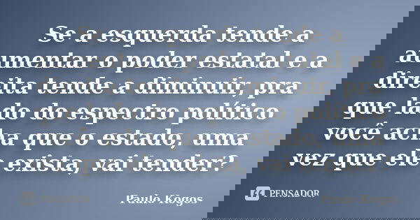 Se a esquerda tende a aumentar o poder estatal e a direita tende a diminuir, pra que lado do espectro político você acha que o estado, uma vez que ele exista, v... Frase de Paulo Kogos.