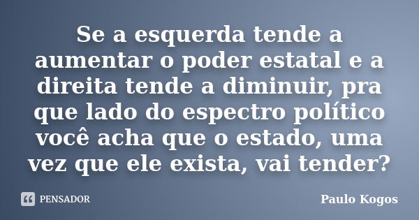 Se a esquerda tende a aumentar o poder estatal e a direita tende a diminuir, pra que lado do espectro político você acha que o estado, uma vez que ele exista, v... Frase de Paulo Kogos.