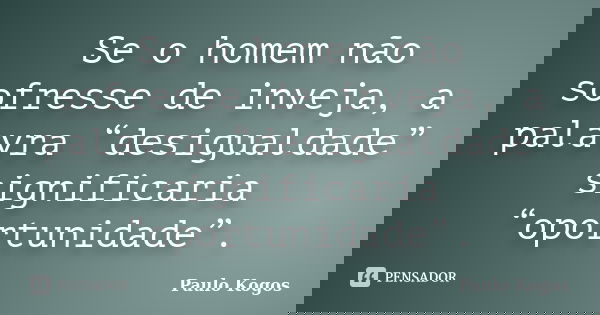 Se o homem não sofresse de inveja, a palavra “desigualdade” significaria “oportunidade”.... Frase de Paulo Kogos.