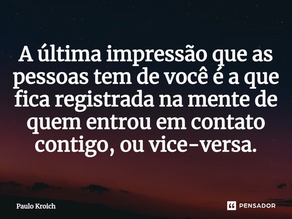 ⁠A última impressão que as pessoas tem de você é a que fica registrada na mente de quem entrou em contato contigo, ou vice-versa.... Frase de Paulo Kroich.