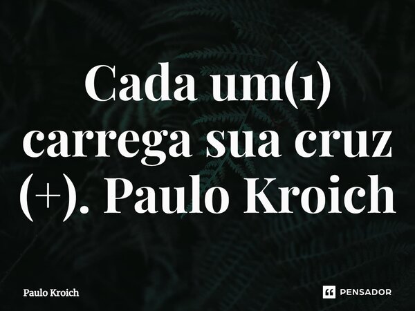 ⁠Cada um(1) carrega sua cruz (+). Paulo Kroich... Frase de Paulo Kroich.