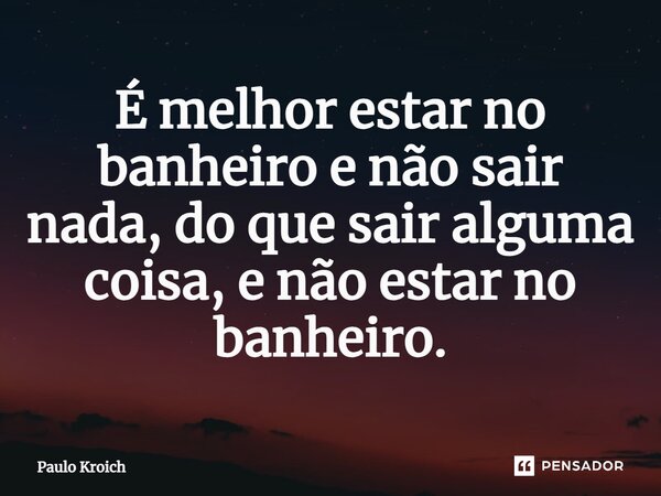 ⁠É melhor estar no banheiro e não sair nada, do que sair alguma coisa, e não estar no banheiro.... Frase de Paulo Kroich.