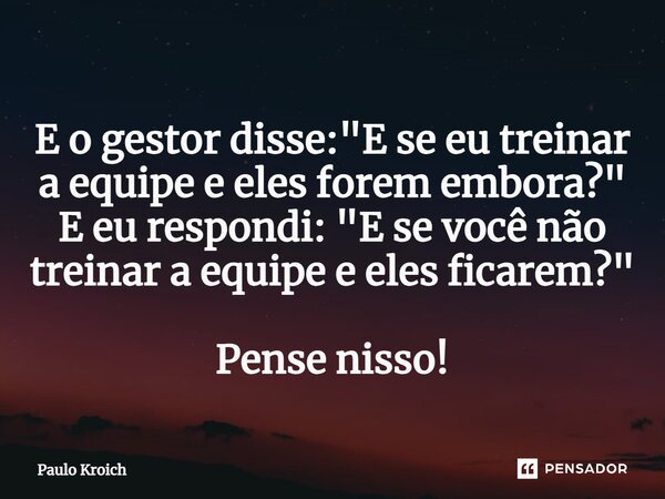 ⁠E o gestor disse: "E se eu treinar a equipe e eles forem embora?" E eu respondi: "E se você não treinar a equipe e eles ficarem?" Pense nis... Frase de Paulo Kroich.